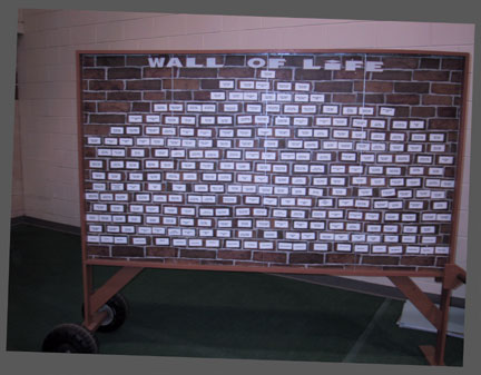 Our Wall of Life was created to honor every survivor who has participated in the Relay for Life. This year we have 258 bricks. Five of our valiant ones lost their struggle during this last year. Their names are no longer on our Wall of Life, but have been entered into the wonderful Book of Life.